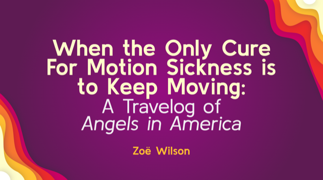 Thumbnail used for the podcast episodes featured on Mediaspace reading, "When the Only Cure for Motion Sickness is to Keep Moving: A Travelog of Angels in America by Zoe Wilson"